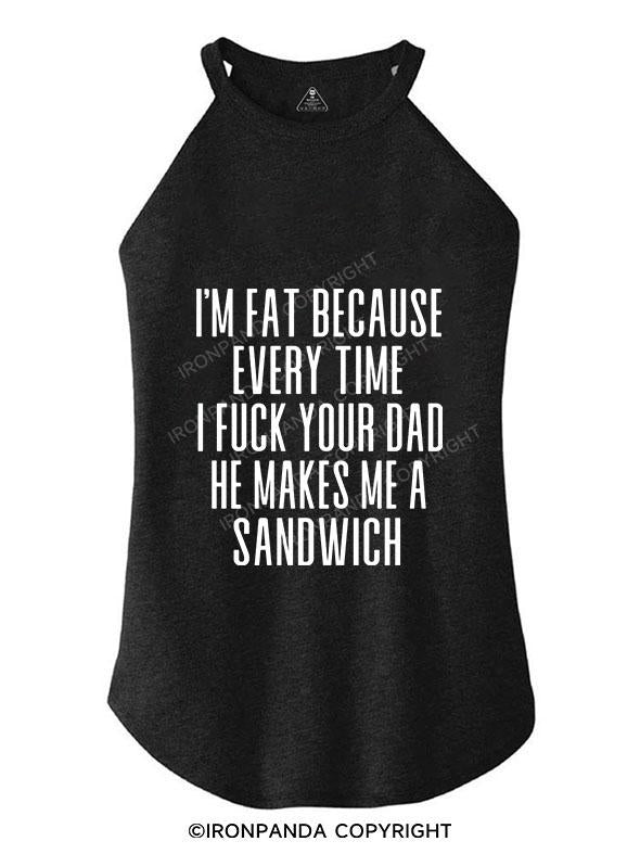 I'M FAT BECAUSE EVERY TIME I FUCK YOUR DAD HE MAKES ME A SANDWICH SCOOP BOTTOM COTTON TANK TRI ROCKER COTTON TANK