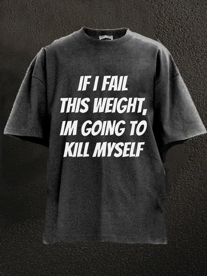 IF I FAIL THIS WEIGHT IM GOING TO KILL MYSELF Washed Gym Shirt