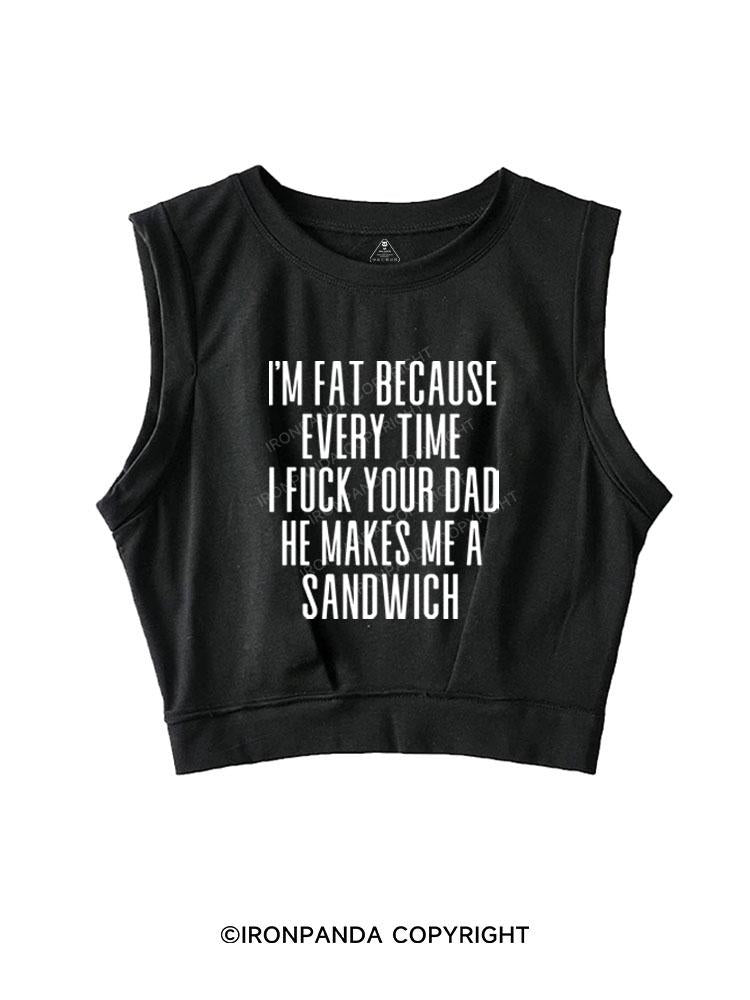 I'M FAT BECAUSE EVERY TIME I FUCK YOUR DAD HE MAKES ME A SANDWICH SLEEVELESS CROP TOPS