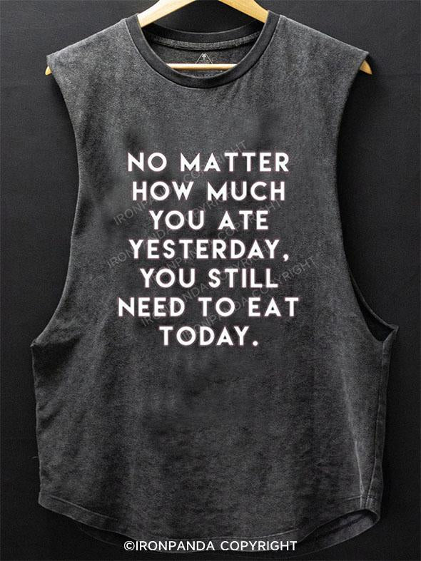 NO MATTER HOW MUCH YOU ATE YESTERDAY SCOOP BOTTOM COTTON TANK