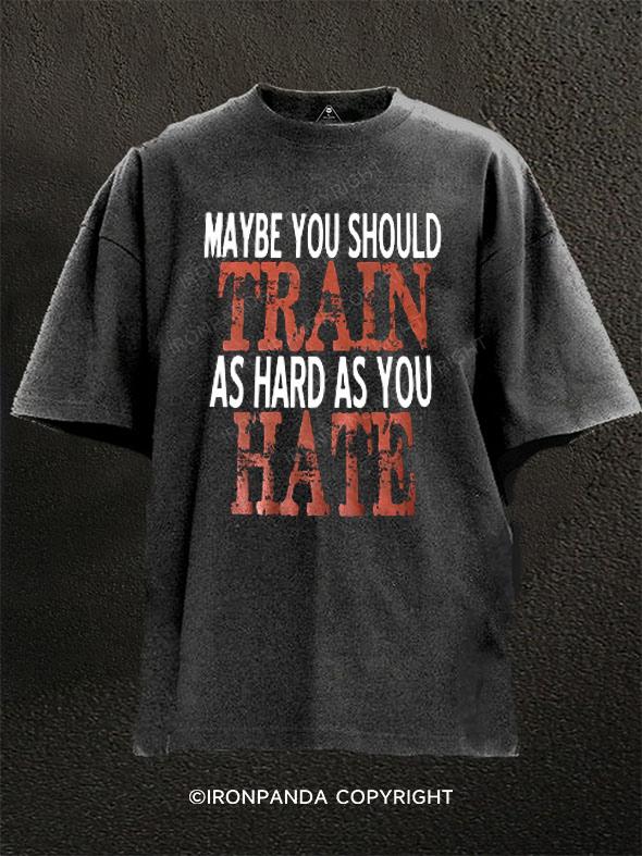 Maybe You Should Train As Hard As You Hate Washed Gym Shirt