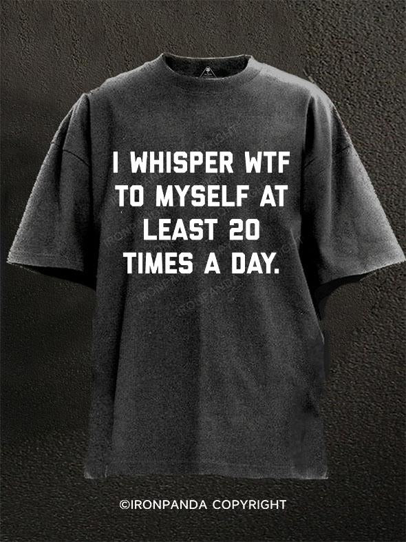 I Whisper WTF To Myself at least 20 times a day Washed Gym Shirt