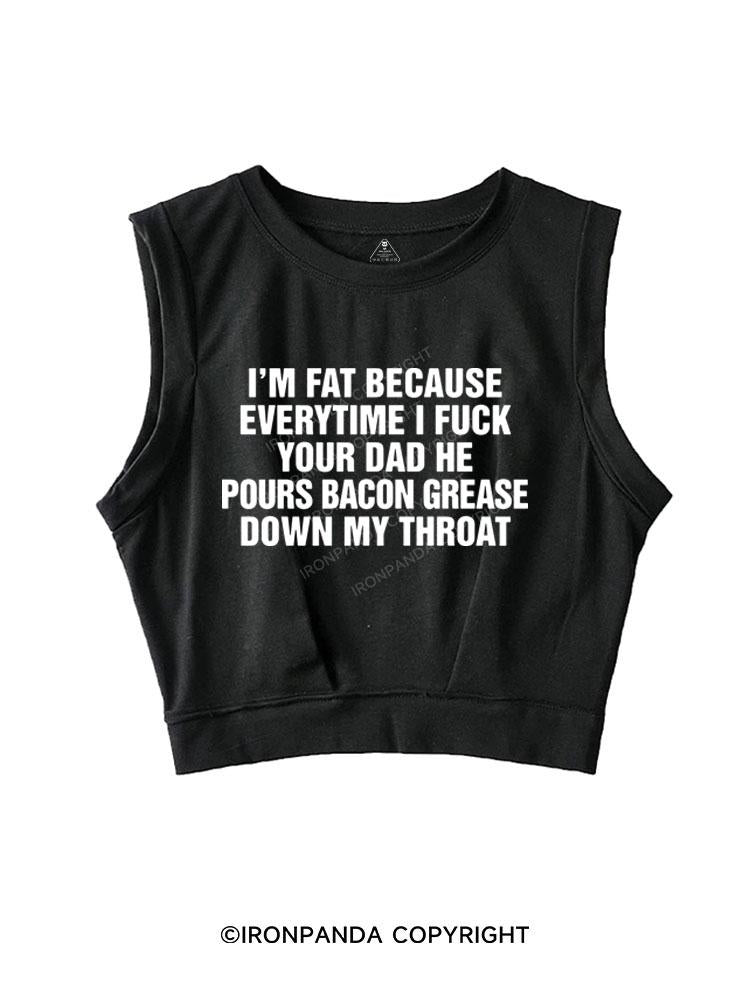 I'M FAT BECAUSE EVERYTIME I FUCK YOUR DAD HE POUR BACON GREASE DOWN MY THROAT SLEEVELESS CROP TOPS