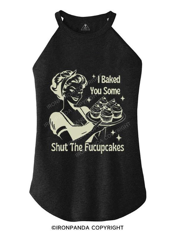 I BAKED YOU SOME SHUT THE FUCUPCAKES TRI ROCKER COTTON TANK