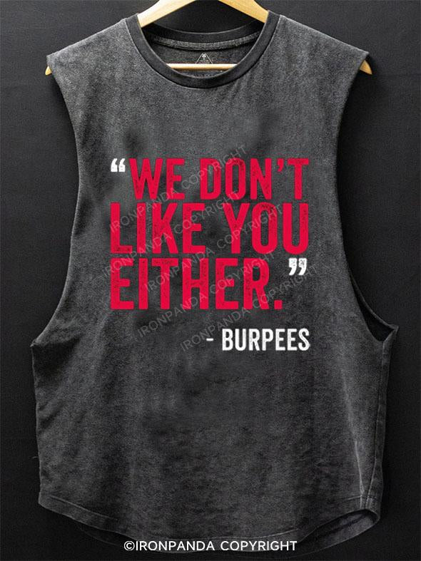 "WE DON'T LIKE YOU EITHER" -BURPEES SCOOP BOTTOM COTTON TANK