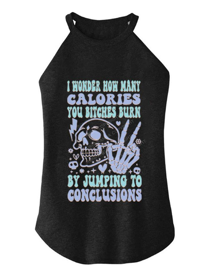 I WONDER HOW MANY CALORIES YOU BITCHES BURN BY JUMPING TO CONCLUSIONS TRI ROCKER COTTON TANK