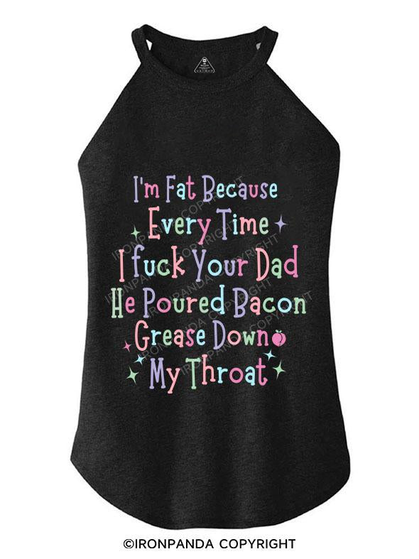 I'M FAT BECAUSE EVERYTIME I FUCK YOUR DAD HE POURED BACON GREASE DOWN MY THROAT COTTON TANK TRI ROCKER COTTON TANK