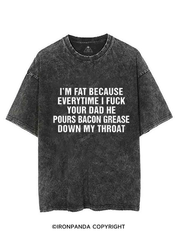 I'M FAT BECAUSE EVERYTIME I FUCK YOUR DAD HE POUR BACON GREASE DOWN MY THROAT VINTAGE GYM SHIRT