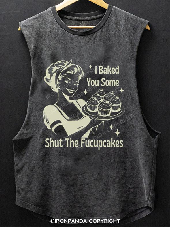 I BAKED YOU SOME SHUT THE FUCUPCAKES SCOOP BOTTOM COTTON TANK