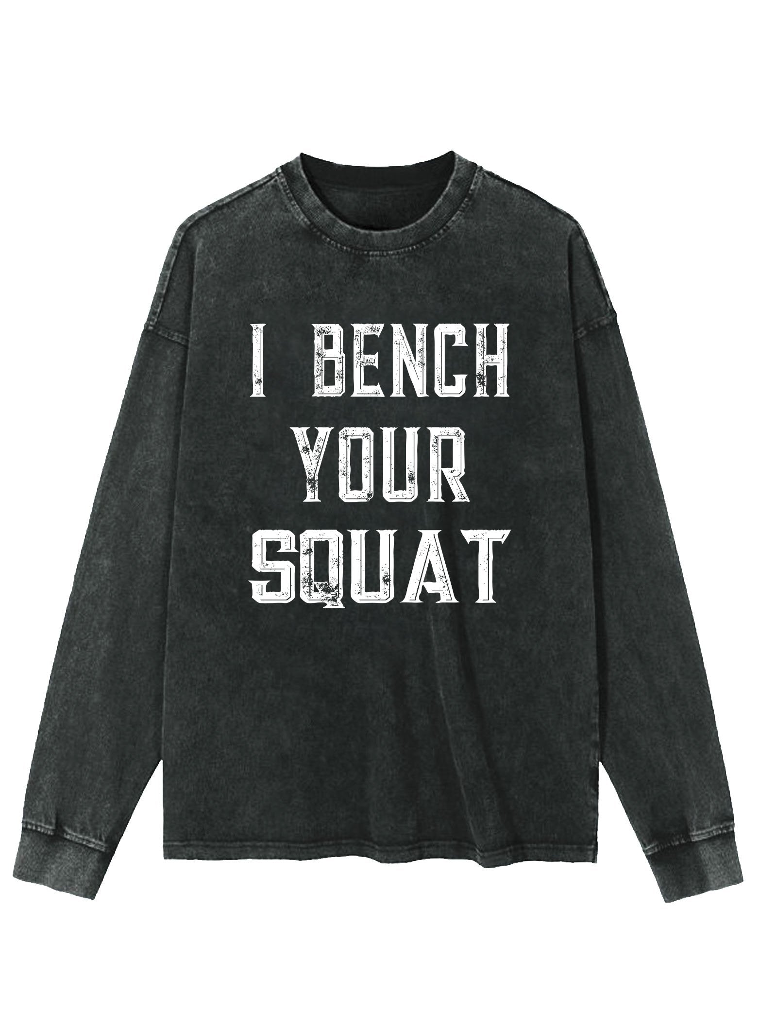 I BENCH YOUR SQUAT WASHED LONG SLEEVE SHIRT